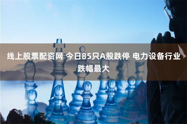 线上股票配资网 今日85只A股跌停 电力设备行业跌幅最大