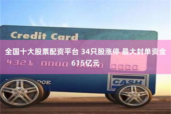 全国十大股票配资平台 34只股涨停 最大封单资金615亿元