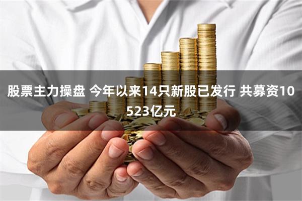 股票主力操盘 今年以来14只新股已发行 共募资10523亿元