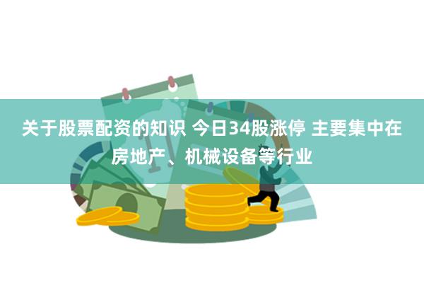 关于股票配资的知识 今日34股涨停 主要集中在房地产、机械设备等行业