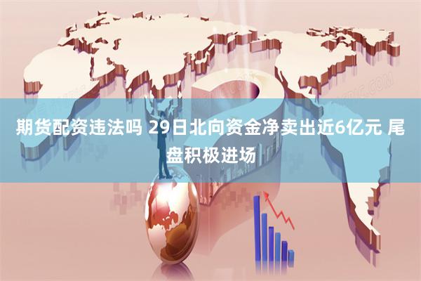 期货配资违法吗 29日北向资金净卖出近6亿元 尾盘积极进场