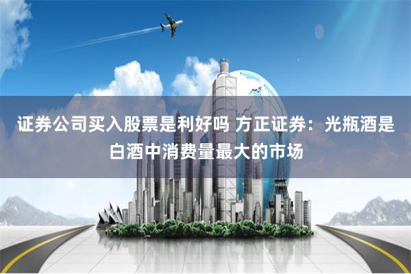 证券公司买入股票是利好吗 方正证券：光瓶酒是白酒中消费量最大的市场