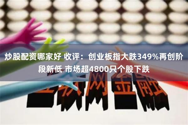 炒股配资哪家好 收评：创业板指大跌349%再创阶段新低 市场超4800只个股下跌