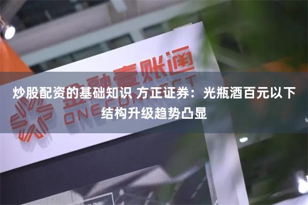 炒股配资的基础知识 方正证券：光瓶酒百元以下结构升级趋势凸显