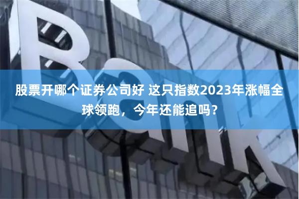 股票开哪个证券公司好 这只指数2023年涨幅全球领跑，今年还能追吗？