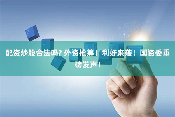配资炒股合法吗? 外资抢筹！利好来袭！国资委重磅发声！