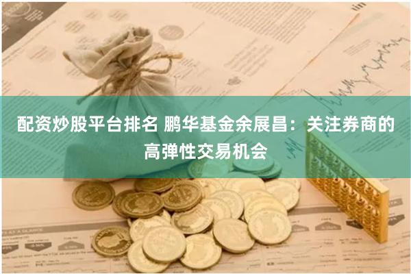 配资炒股平台排名 鹏华基金余展昌：关注券商的高弹性交易机会