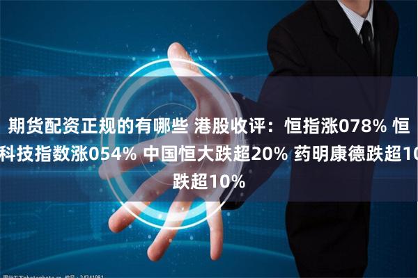 期货配资正规的有哪些 港股收评：恒指涨078% 恒生科技指数涨054% 中国恒大跌超20% 药明康德跌超10%