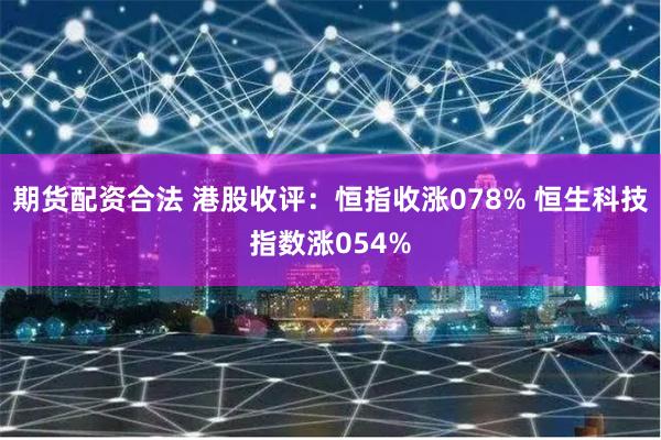 期货配资合法 港股收评：恒指收涨078% 恒生科技指数涨054%