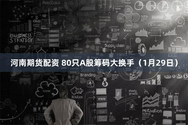 河南期货配资 80只A股筹码大换手（1月29日）