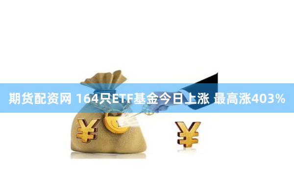 期货配资网 164只ETF基金今日上涨 最高涨403%