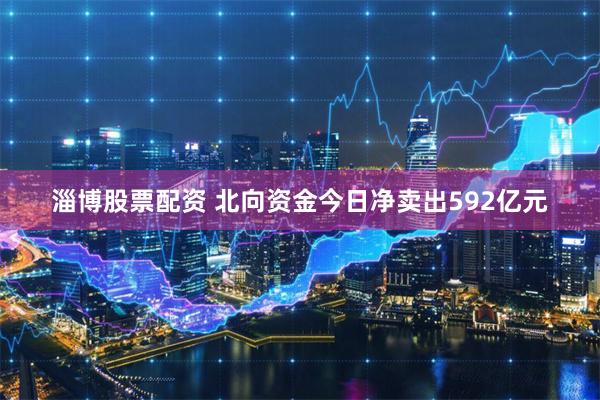 淄博股票配资 北向资金今日净卖出592亿元