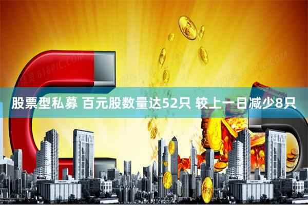 股票型私募 百元股数量达52只 较上一日减少8只