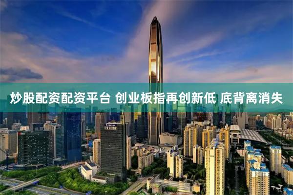 炒股配资配资平台 创业板指再创新低 底背离消失