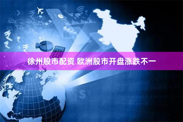 徐州股市配资 欧洲股市开盘涨跌不一