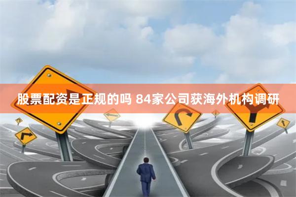 股票配资是正规的吗 84家公司获海外机构调研