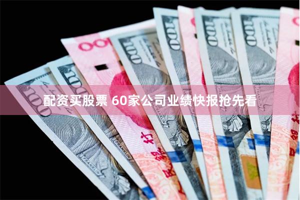 配资买股票 60家公司业绩快报抢先看