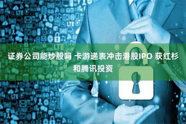 证券公司能炒股吗 卡游递表冲击港股IPO 获红杉和腾讯投资