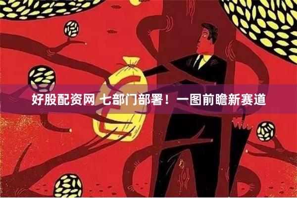 好股配资网 七部门部署！一图前瞻新赛道