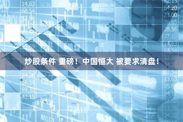 炒股条件 重磅！中国恒大 被要求清盘！