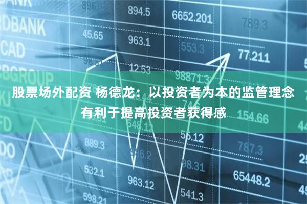 股票场外配资 杨德龙：以投资者为本的监管理念有利于提高投资者获得感