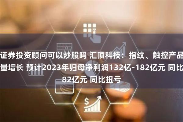 证券投资顾问可以炒股吗 汇顶科技：指纹、触控产品出货量增长 预计2023年归母净利润132亿-182亿元 同比扭亏