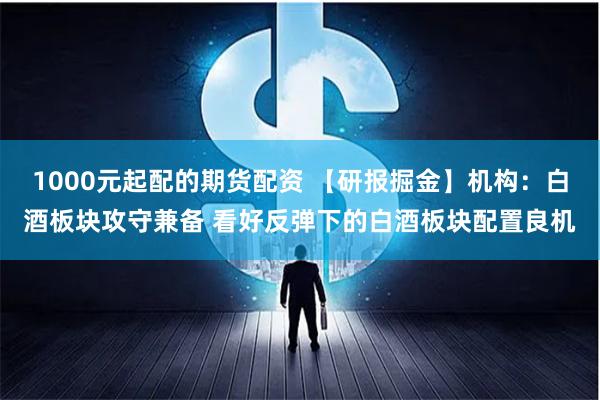 1000元起配的期货配资 【研报掘金】机构：白酒板块攻守兼备 看好反弹下的白酒板块配置良机