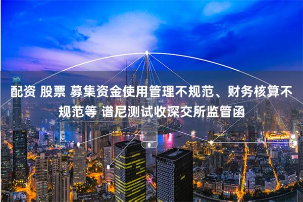 配资 股票 募集资金使用管理不规范、财务核算不规范等 谱尼测试收深交所监管函