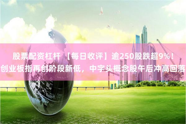 股票配资杠杆 【每日收评】逾250股跌超9%！创业板指再创阶段新低，中字头概念股午后冲高回落