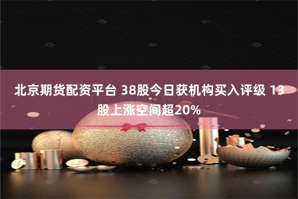 北京期货配资平台 38股今日获机构买入评级 13股上涨空间超20%