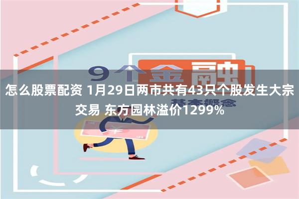 怎么股票配资 1月29日两市共有43只个股发生大宗交易 东方园林溢价1299%