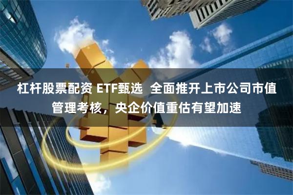 杠杆股票配资 ETF甄选  全面推开上市公司市值管理考核，央企价值重估有望加速