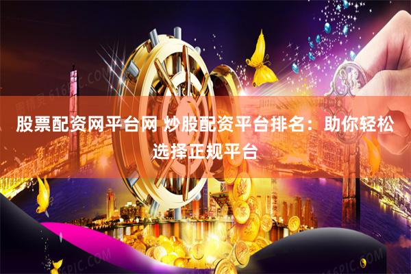 股票配资网平台网 炒股配资平台排名：助你轻松选择正规平台