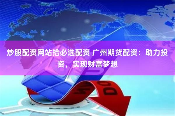 炒股配资网站拾必选配资 广州期货配资：助力投资，实现财富梦想