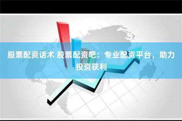 股票配资话术 股票配资吧：专业配资平台，助力投资获利