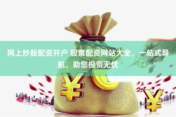 网上炒股配资开户 股票配资网站大全，一站式导航，助您投资无忧