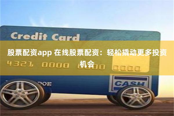 股票配资app 在线股票配资：轻松撬动更多投资机会