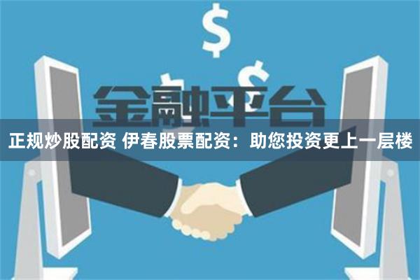 正规炒股配资 伊春股票配资：助您投资更上一层楼