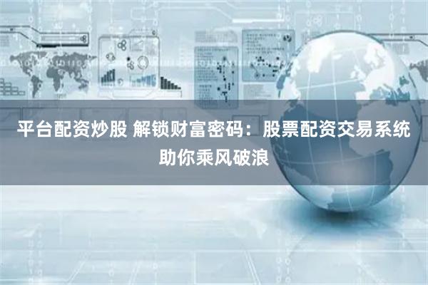 平台配资炒股 解锁财富密码：股票配资交易系统助你乘风破浪