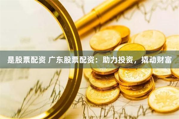 是股票配资 广东股票配资：助力投资，撬动财富