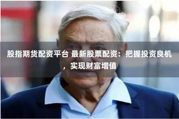 股指期货配资平台 最新股票配资：把握投资良机，实现财富增值
