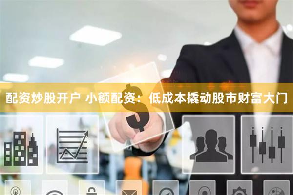 配资炒股开户 小额配资：低成本撬动股市财富大门