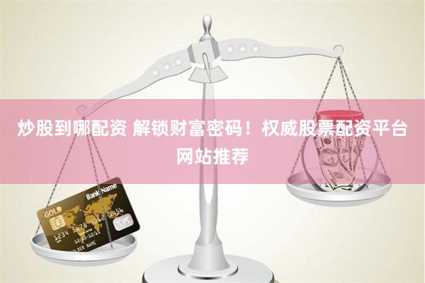 炒股到哪配资 解锁财富密码！权威股票配资平台网站推荐