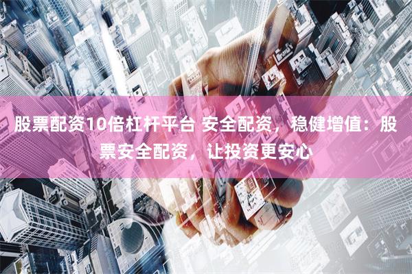 股票配资10倍杠杆平台 安全配资，稳健增值：股票安全配资，让投资更安心