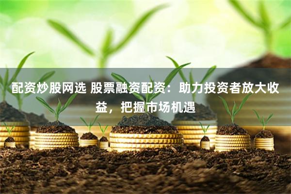 配资炒股网选 股票融资配资：助力投资者放大收益，把握市场机遇