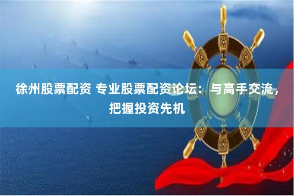 徐州股票配资 专业股票配资论坛：与高手交流，把握投资先机