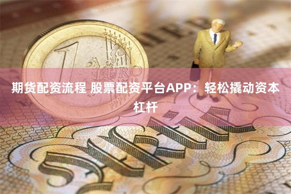 期货配资流程 股票配资平台APP：轻松撬动资本杠杆