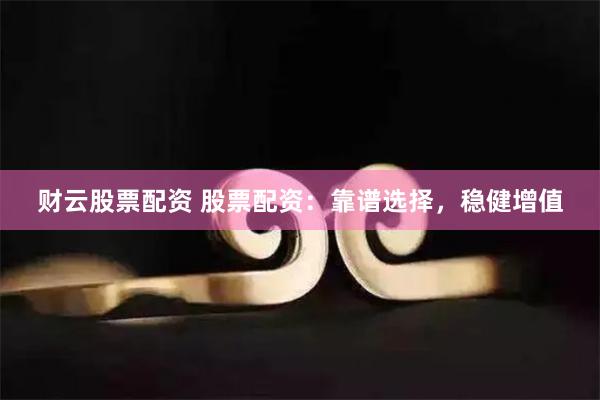 财云股票配资 股票配资：靠谱选择，稳健增值