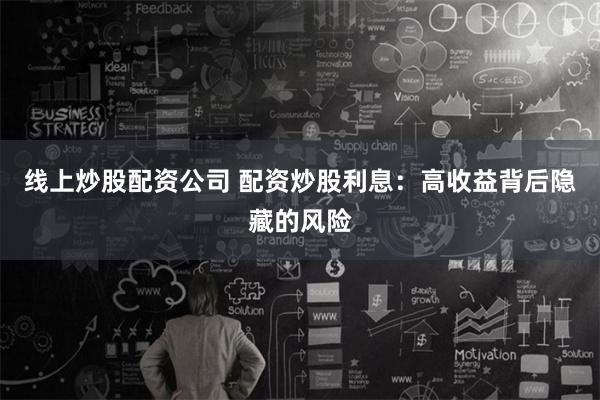 线上炒股配资公司 配资炒股利息：高收益背后隐藏的风险