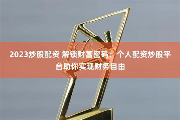 2023炒股配资 解锁财富密码：个人配资炒股平台助你实现财务自由